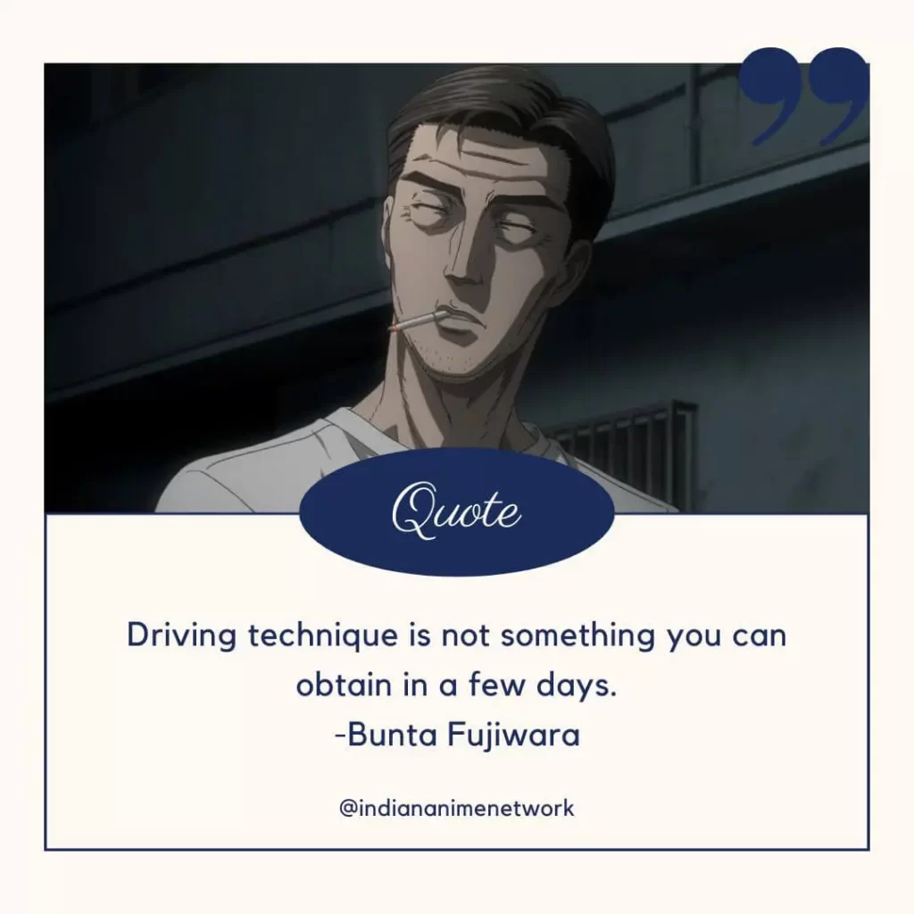 
Driving technique is not something you can obtain in a few days.
-Bunta Fujiwara
