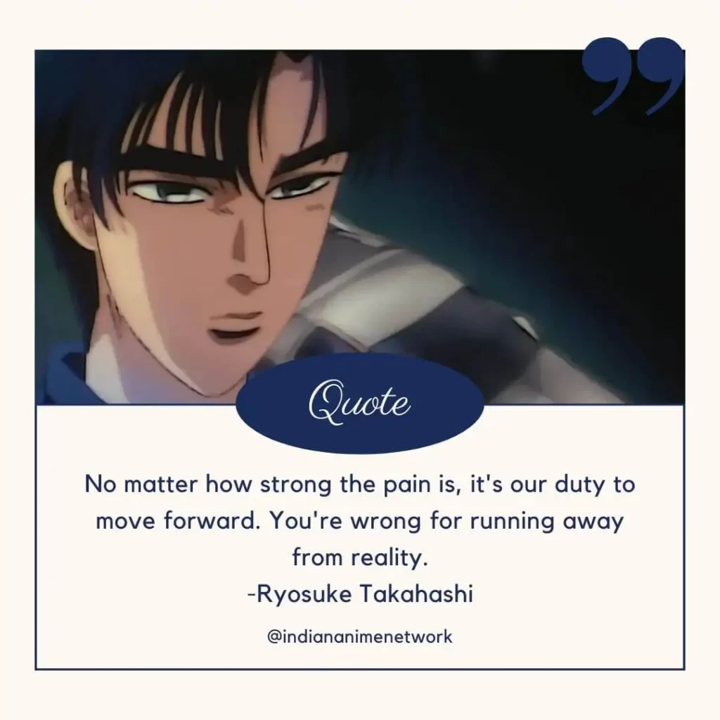 No matter how strong the pain is, it's our duty to move forward. You're wrong for running away from reality.
-Ryosuke Takahashi

