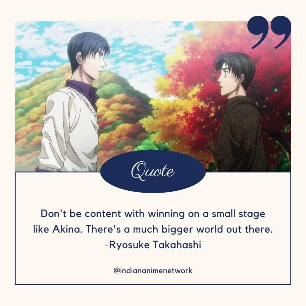 Don't be content with winning on a small stage like Akina. There's a much bigger world out there.
-Ryosuke Takahashi
