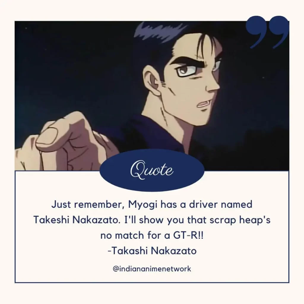 Just remember, Myogi has a driver named Takeshi Nakazato. I'll show you that scrap heap's no match for a GT-R!!
-Takashi Nakazato
