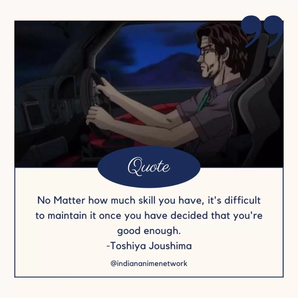 No Matter how much skill you have, it's difficult to maintain it once you have decided that you're good enough.
-Toshiya Joushima  