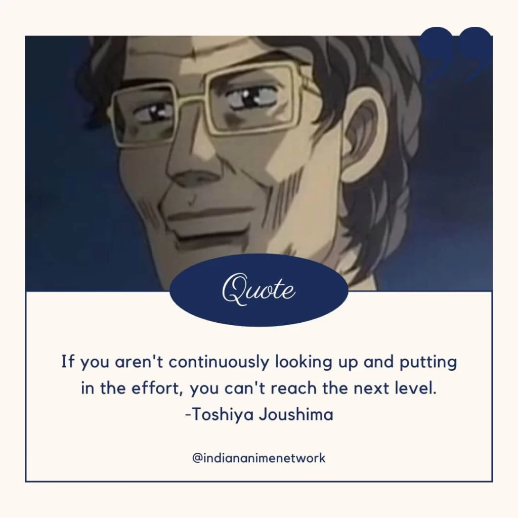 If you aren't continuously looking up and putting in the effort, you can't reach the next level.
-Toshiya Joushima
