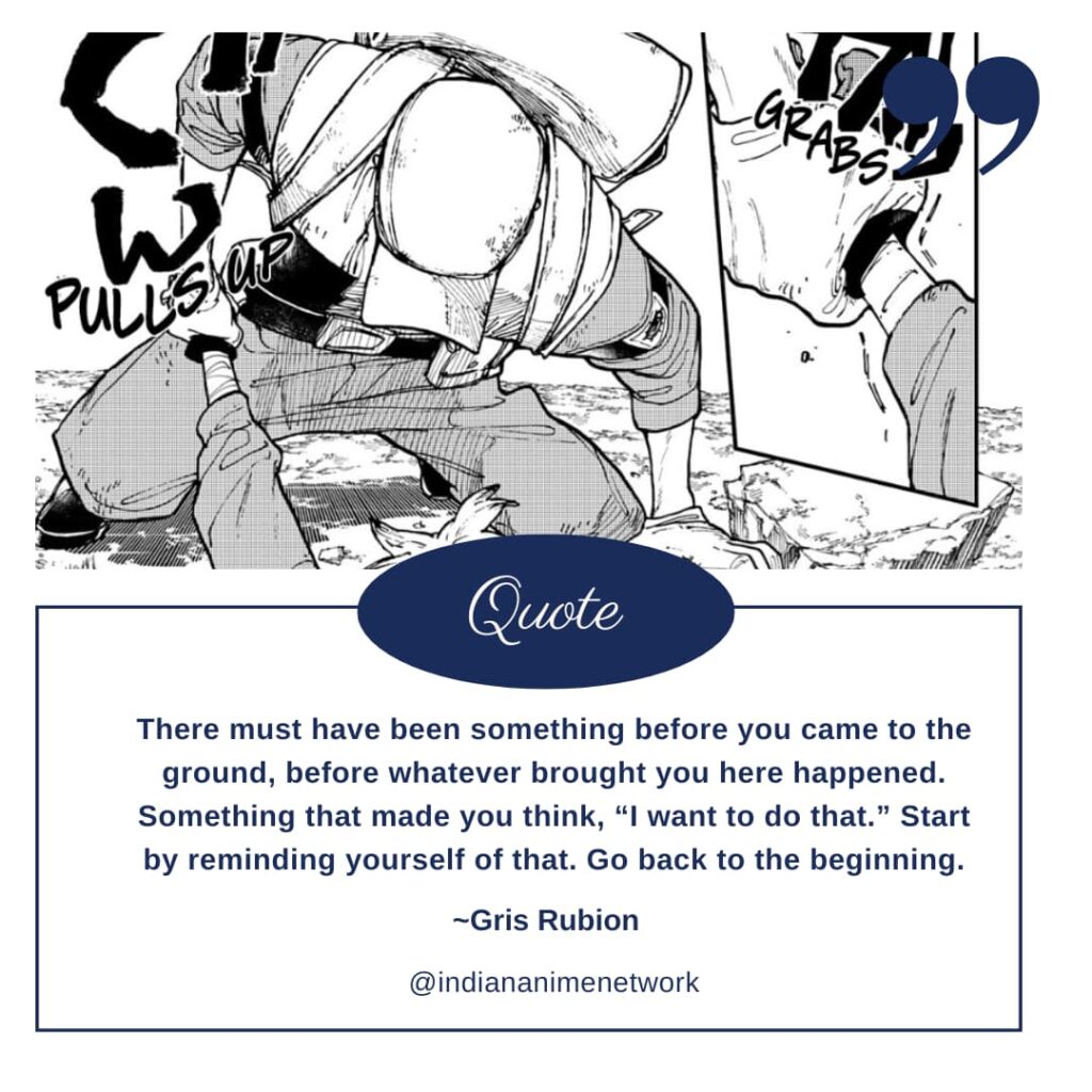 Gris Rubion Quote 2: There must have been something before you came to the ground, before whatever brought you here happened. Something that made you think, “I want to do that.” Start by reminding yourself of that. Go back to the beginning.