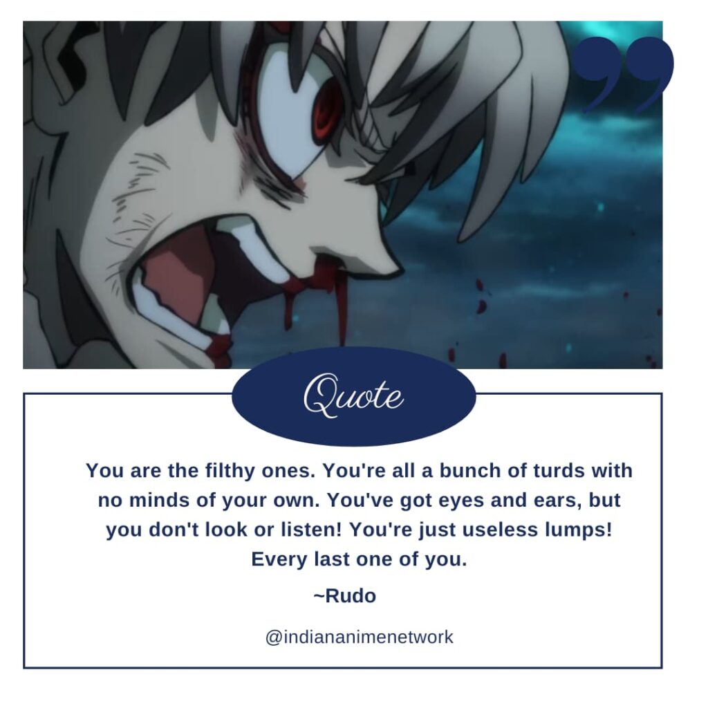 Rudo Gachiakuta Quote 2: You are the filthy ones. You're all a bunch of turds with no minds of your own. You've got eyes and ears, but you don't look or listen! You're just useless lumps! Every last one of you.